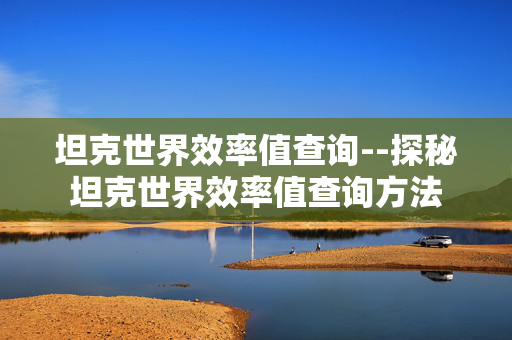坦克世界效率值查询--探秘坦克世界效率值查询方法 坦克世界效率值查询--探秘坦克世界效率值查询方法