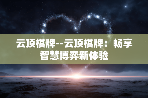 云顶棋牌--云顶棋牌:畅享智慧博弈新体验 云顶棋牌--云顶棋牌:畅享智慧博弈新体验