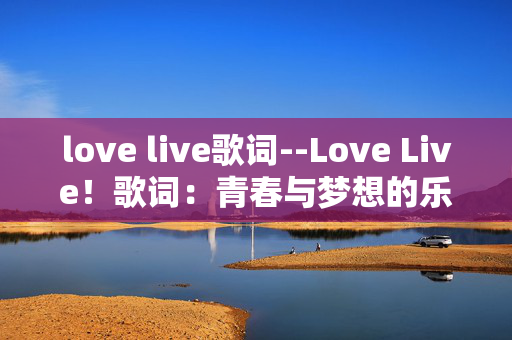 love live歌词--Love Live!歌词:青春与梦想的乐章 love live歌词--Love Live!歌词:青春与梦想的乐章