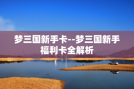 梦三国新手卡--梦三国新手福利卡全解析