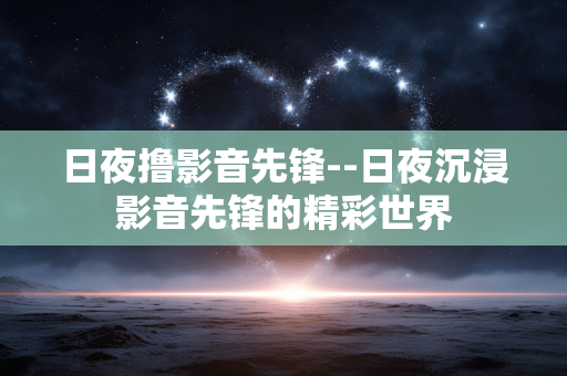 日夜撸影音先锋--日夜沉浸影音先锋的精彩世界 日夜撸影音先锋--日夜沉浸影音先锋的精彩世界