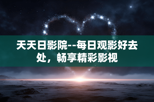 天天日影院--每日观影好去处,畅享精彩影视 天天日影院--每日观影好去处,畅享精彩影视