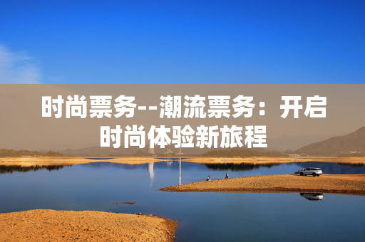 时尚票务--潮流票务：开启时尚体验新旅程