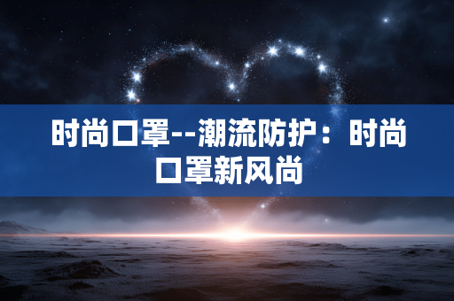 时尚口罩--潮流防护:时尚口罩新风尚 时尚口罩--潮流防护:时尚口罩新风尚