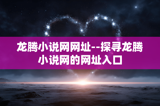 龙腾小说网网址--探寻龙腾小说网的网址入口 龙腾小说网网址--探寻龙腾小说网的网址入口