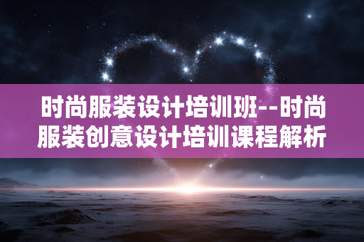 时尚服装设计培训班--时尚服装创意设计培训课程解析