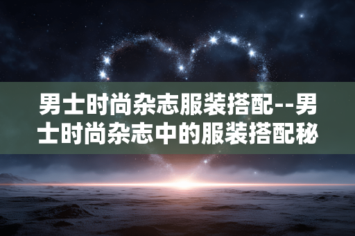 男士时尚杂志服装搭配--男士时尚杂志中的服装搭配秘籍