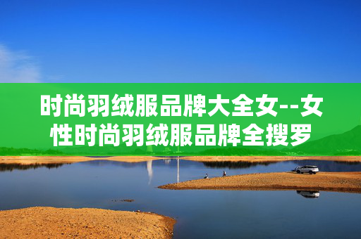 时尚羽绒服品牌大全女--女性时尚羽绒服品牌全搜罗