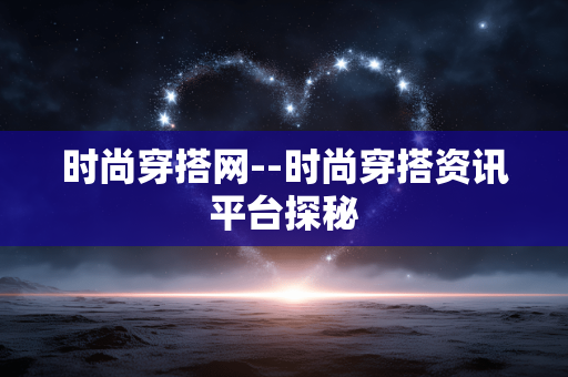 时尚穿搭网--时尚穿搭资讯平台探秘