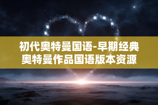 初代奥特曼国语-早期经典奥特曼作品国语版本资源 初代奥特曼国语-早期经典奥特曼作品国语版本资源