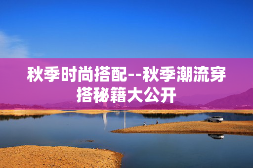 秋季时尚搭配--秋季潮流穿搭秘籍大公开