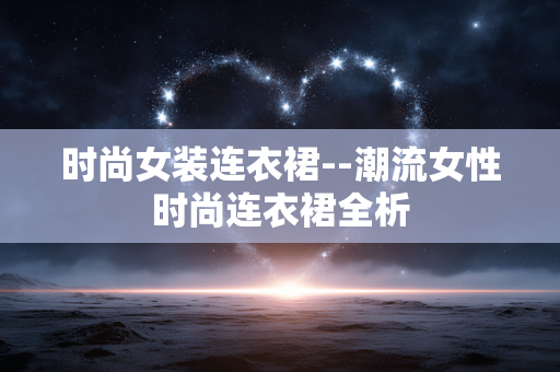 时尚女装连衣裙--潮流女性时尚连衣裙全析
