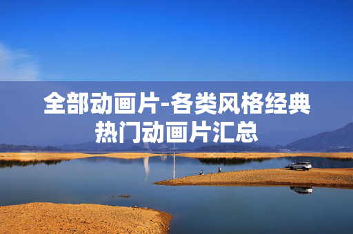全部动画片-各类风格经典热门动画片汇总 全部动画片-各类风格经典热门动画片汇总