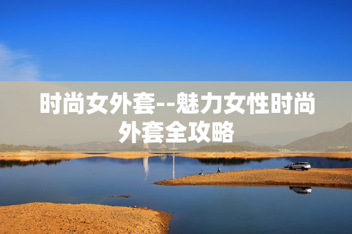 时尚女外套--魅力女性时尚外套全攻略