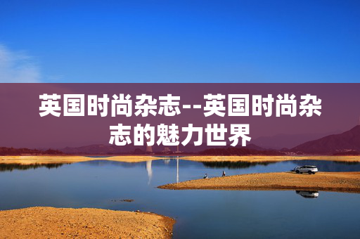 英国时尚杂志--英国时尚杂志的魅力世界