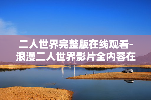 二人世界完整版在线观看-浪漫二人世界影片全内容在线畅享