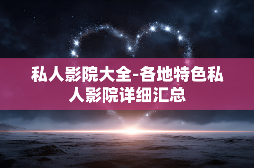 私人影院大全-各地特色私人影院详细汇总