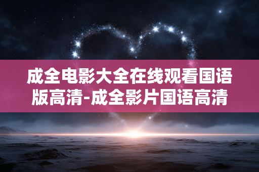 成全电影大全在线观看国语版高清-成全影片国语高清在线完整观看资源
