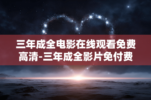 三年成全电影在线观看免费高清-三年成全影片免付费高清在线观影