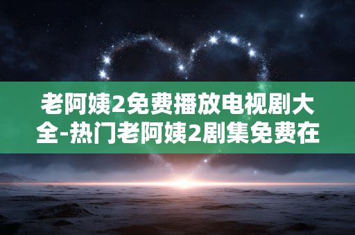 老阿姨2免费播放电视剧大全-热门老阿姨2剧集免费在线观看汇总