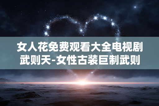 女人花免费观看大全电视剧武则天-女性古装巨制武则天剧集免费畅览