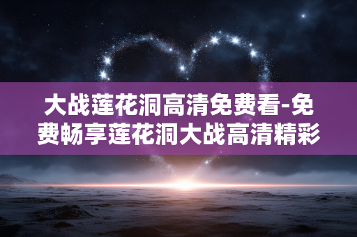 大战莲花洞高清免费看-免费畅享莲花洞大战高清精彩内容