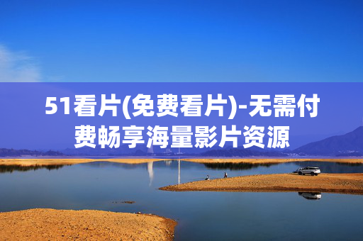 51看片(免费看片)-无需付费畅享海量影片资源