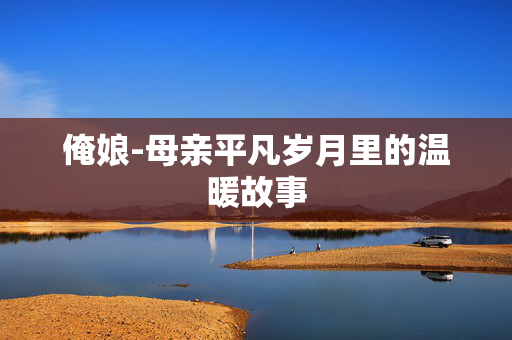 俺娘-母亲平凡岁月里的温暖故事