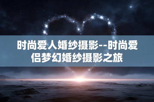 时尚爱人婚纱摄影--时尚爱侣梦幻婚纱摄影之旅