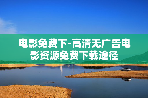 电影免费下-高清无广告电影资源免费下载途径