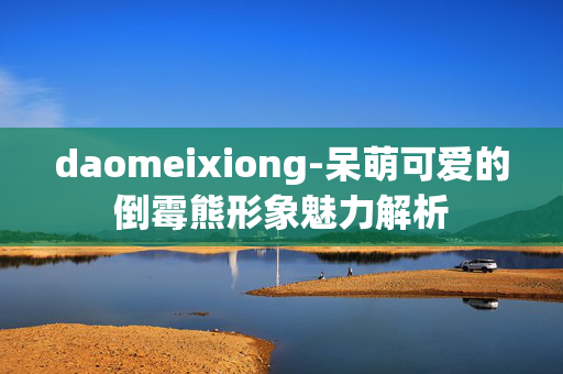 daomeixiong-呆萌可爱的倒霉熊形象魅力解析 daomeixiong-呆萌可爱的倒霉熊形象魅力解析