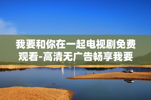我要和你在一起电视剧免费观看-高清无广告畅享我要和你在一起剧集