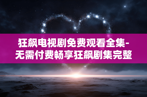 狂飙电视剧免费观看全集-无需付费畅享狂飙剧集完整内容