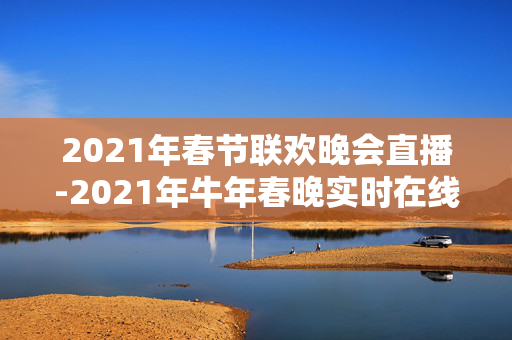 2021年春节联欢晚会直播-2021年牛年春晚实时在线观看渠道
