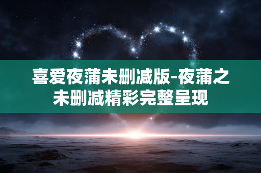 喜爱夜蒲未删减版-夜蒲之未删减精彩完整呈现