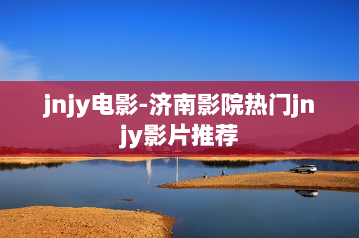 jnjy电影-济南影院热门jnjy影片推荐