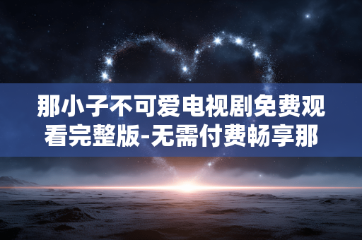 那小子不可爱电视剧免费观看完整版-无需付费畅享那小子不可爱剧集全内容