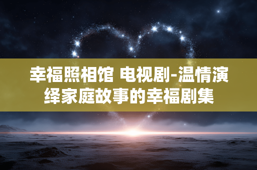 幸福照相馆 电视剧-温情演绎家庭故事的幸福剧集 幸福照相馆 电视剧-温情演绎家庭故事的幸福剧集