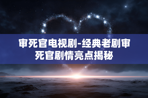审死官电视剧-经典老剧审死官剧情亮点揭秘