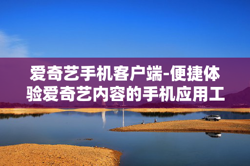爱奇艺手机客户端-便捷体验爱奇艺内容的手机应用工具