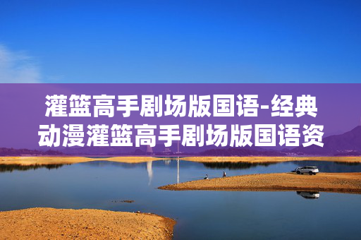灌篮高手剧场版国语-经典动漫灌篮高手剧场版国语资源呈现
