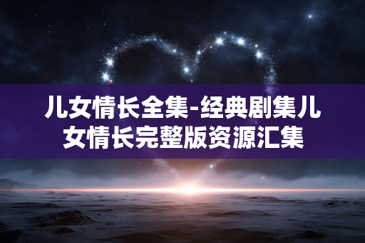 儿女情长全集-经典剧集儿女情长完整版资源汇集