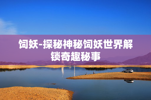 饲妖-探秘神秘饲妖世界解锁奇趣秘事
