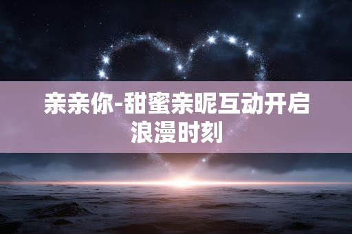 亲亲你-甜蜜亲昵互动开启浪漫时刻