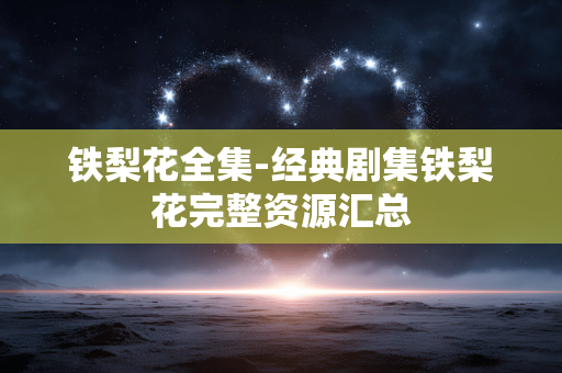铁梨花全集-经典剧集铁梨花完整资源汇总