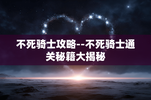 不死骑士攻略--不死骑士通关秘籍大揭秘