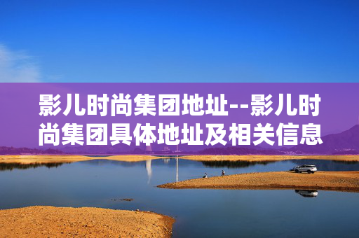 影儿时尚集团地址--影儿时尚集团具体地址及相关信息