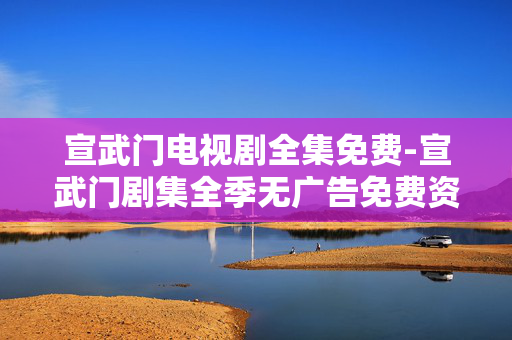 宣武门电视剧全集免费-宣武门剧集全季无广告免费资源