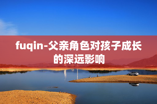 fuqin-父亲角色对孩子成长的深远影响