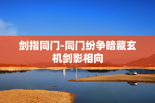 剑指同门-同门纷争暗藏玄机剑影相向